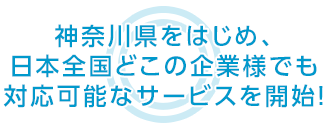 神奈川県をはじめ、日本全国どこの企業様でも 対応可能なサービスを開始！